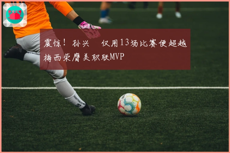 震惊！孙兴慜仅用13场比赛便超越梅西荣膺美职联MVP