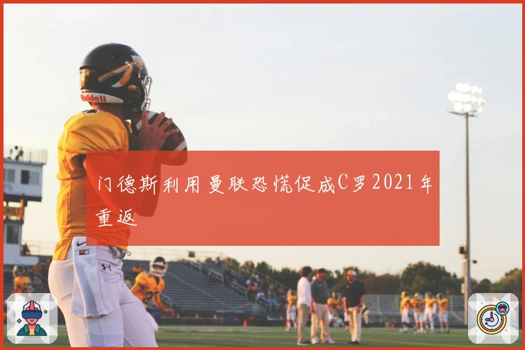 门德斯利用曼联恐慌促成C罗2021年重返