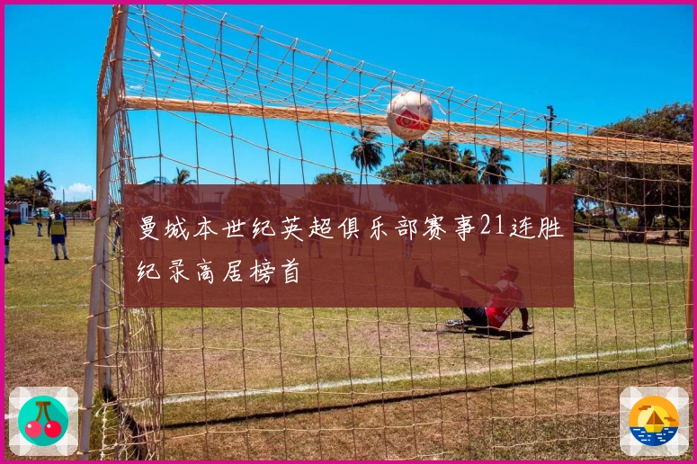 曼城本世纪英超俱乐部赛事21连胜纪录高居榜首