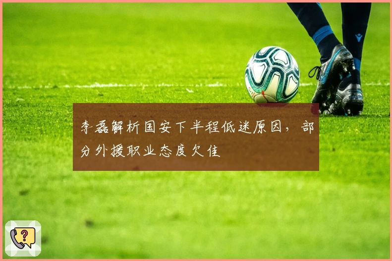 李磊解析国安下半程低迷原因，部分外援职业态度欠佳