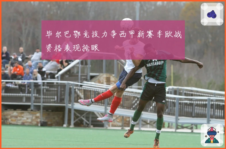 毕尔巴鄂竞技力争西甲新赛季欧战资格表现抢眼