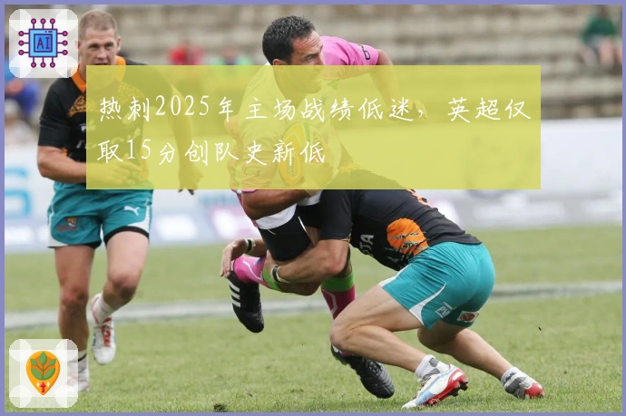 热刺2025年主场战绩低迷，英超仅取15分创队史新低