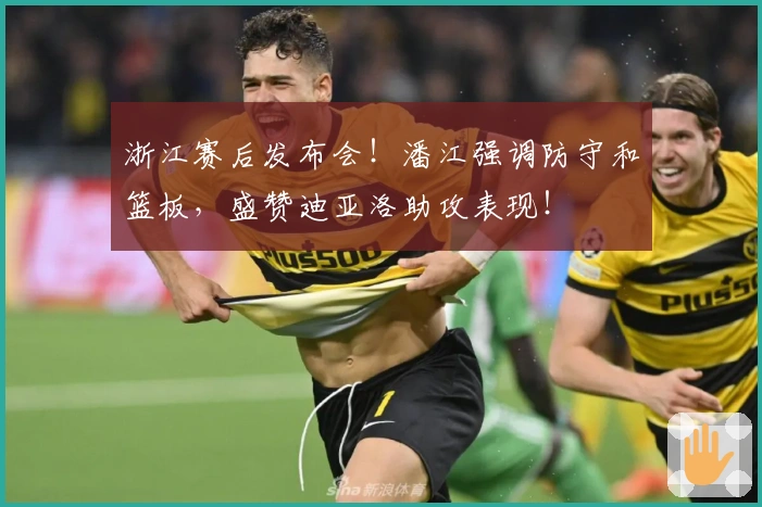 浙江赛后发布会！潘江强调防守和篮板，盛赞迪亚洛助攻表现！