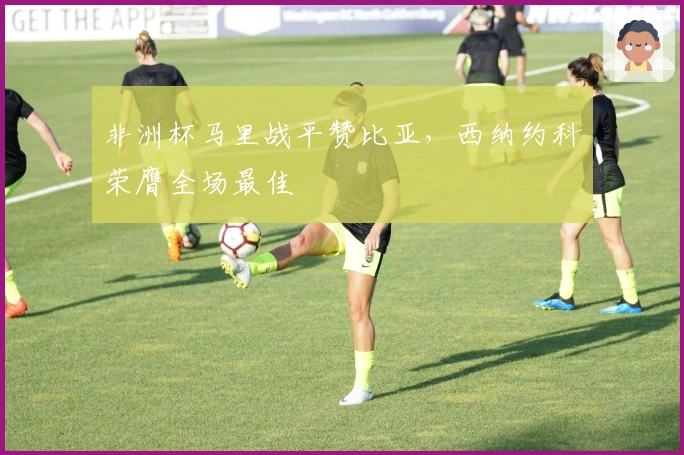 非洲杯马里战平赞比亚,西纳约科荣膺全场最佳