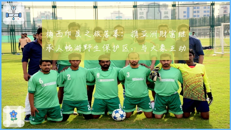 梅西印度之旅落幕：携亚洲财富继承人畅游野生保护区，与大象互动踢球