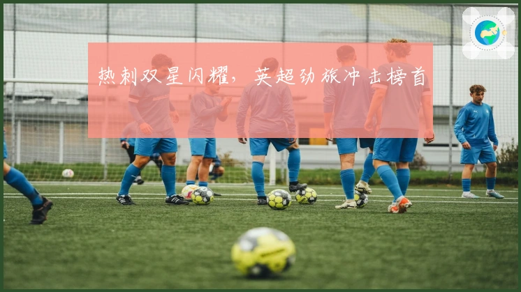 热刺双星闪耀，英超劲旅冲击榜首