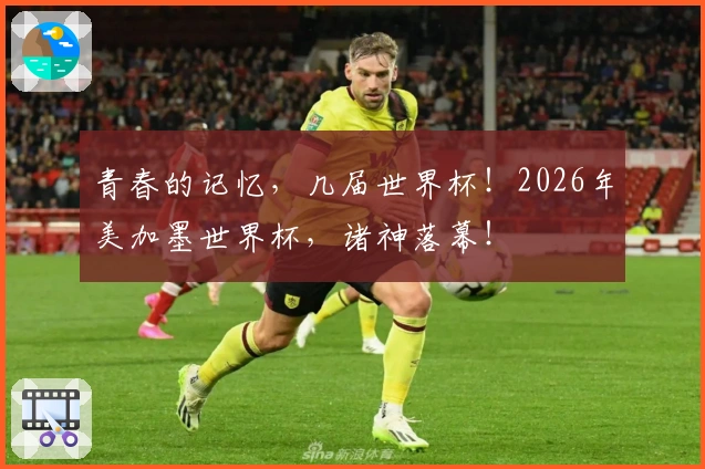 青春的记忆，几届世界杯！2026年美加墨世界杯，诸神落幕！