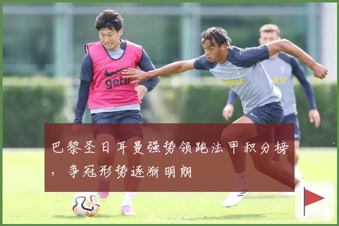 巴黎圣日耳曼强势领跑法甲积分榜，争冠形势逐渐明朗