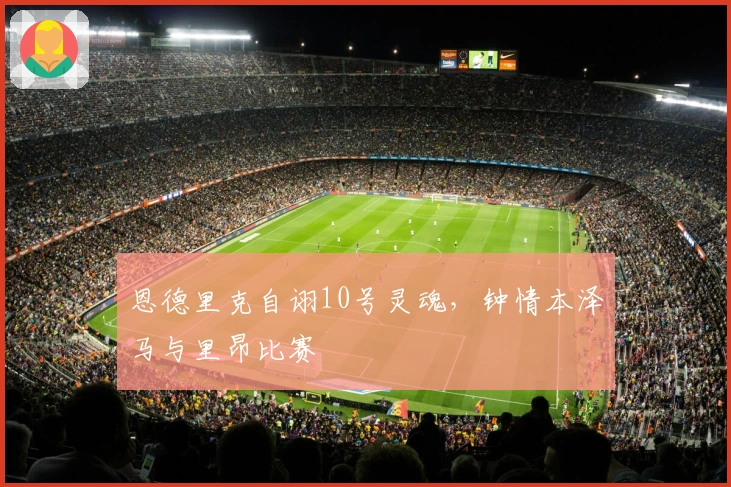 恩德里克自诩10号灵魂，钟情本泽马与里昂比赛