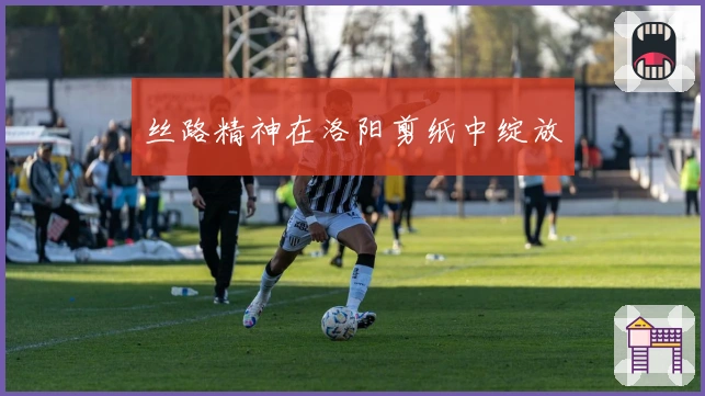 丝路精神在洛阳剪纸中绽放