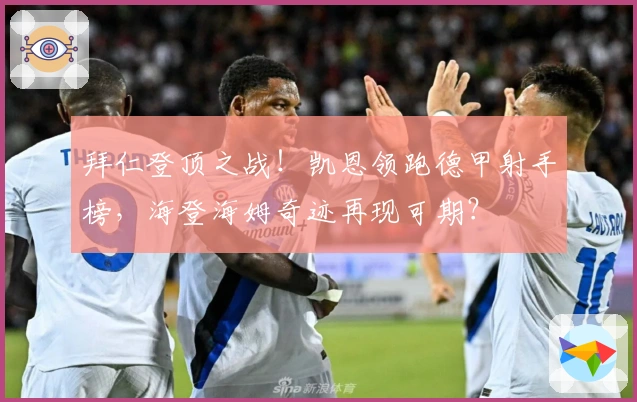 拜仁登顶之战！凯恩领跑德甲射手榜，海登海姆奇迹再现可期？