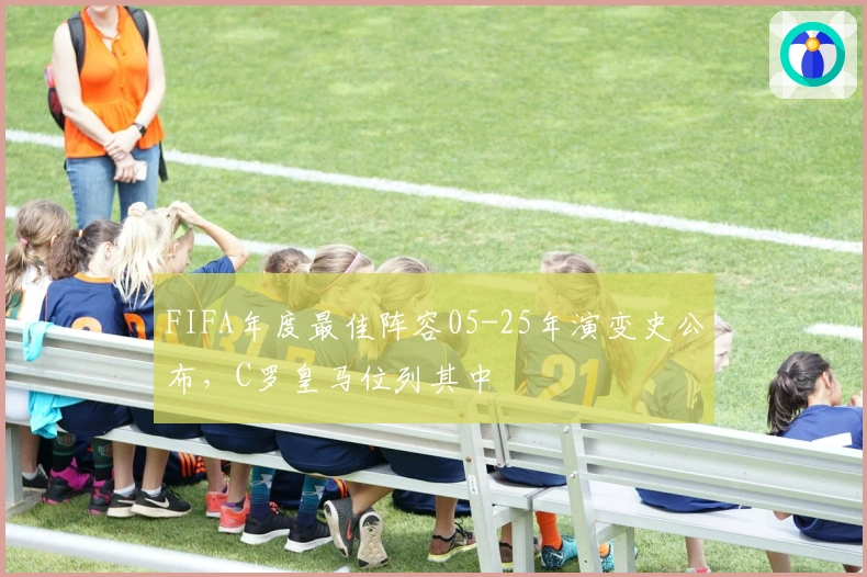 FIFA年度最佳阵容05-25年演变史公布,C罗皇马位列其中