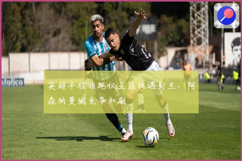 英超半程领跑仅五成机遇封王,阿森纳曼城竞争加剧