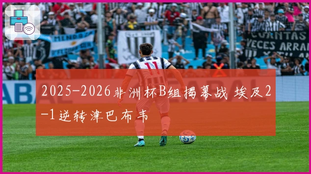 2025-2026非洲杯B组揭幕战 埃及2-1逆转津巴布韦